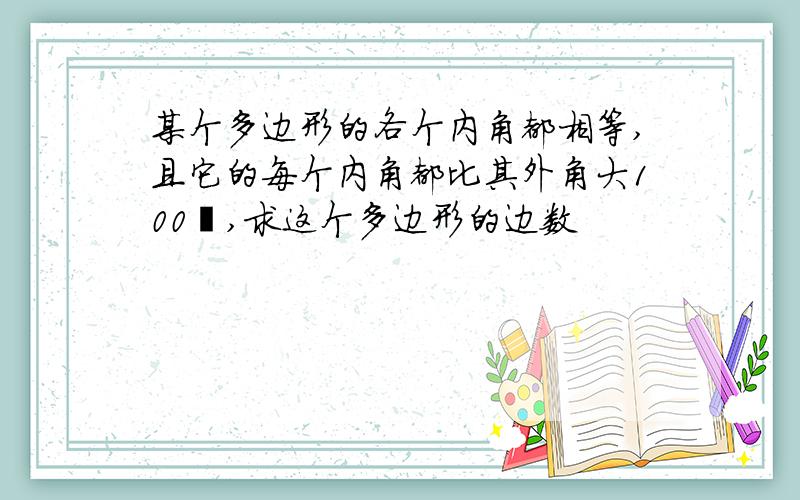 某个多边形的各个内角都相等,且它的每个内角都比其外角大100º,求这个多边形的边数