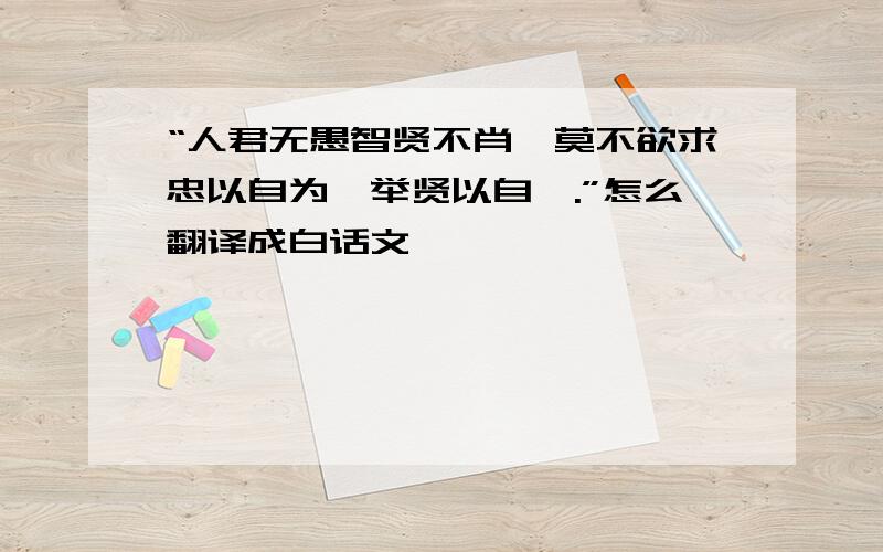 “人君无愚智贤不肖,莫不欲求忠以自为,举贤以自佐.”怎么翻译成白话文