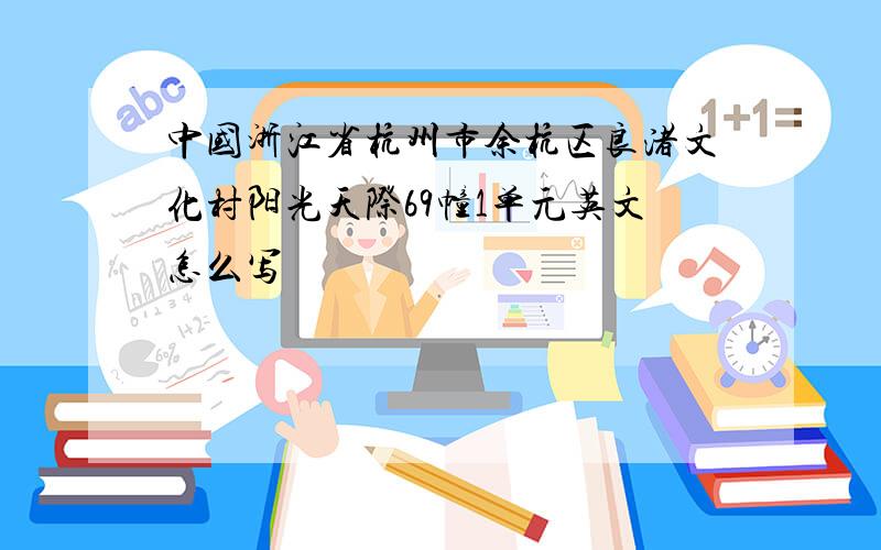 中国浙江省杭州市余杭区良渚文化村阳光天际69幢1单元英文怎么写