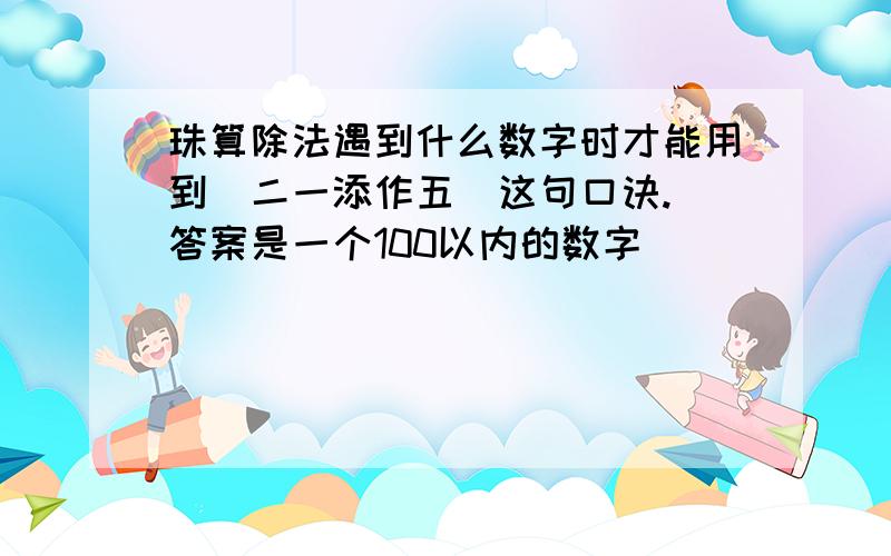 珠算除法遇到什么数字时才能用到（二一添作五）这句口诀.（答案是一个100以内的数字）