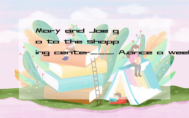 Mary and Joe go to the shopping center___. A.once a week B.in a week C.next week 选什么解释下谢谢拉