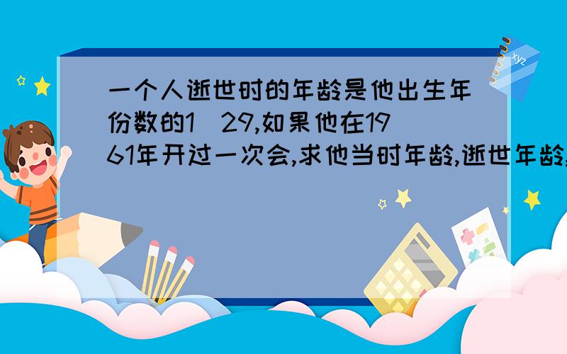 一个人逝世时的年龄是他出生年份数的1\29,如果他在1961年开过一次会,求他当时年龄,逝世年龄,逝世的年份