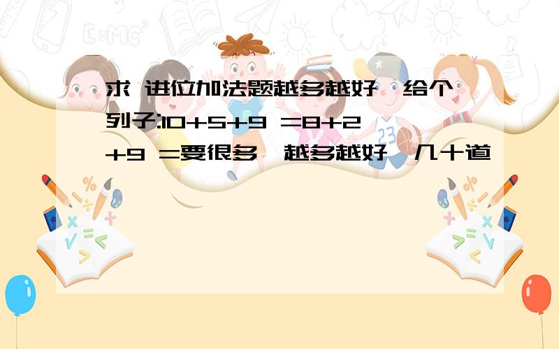 求 进位加法题越多越好,给个列子:10+5+9 =8+2+9 =要很多,越多越好,几十道,