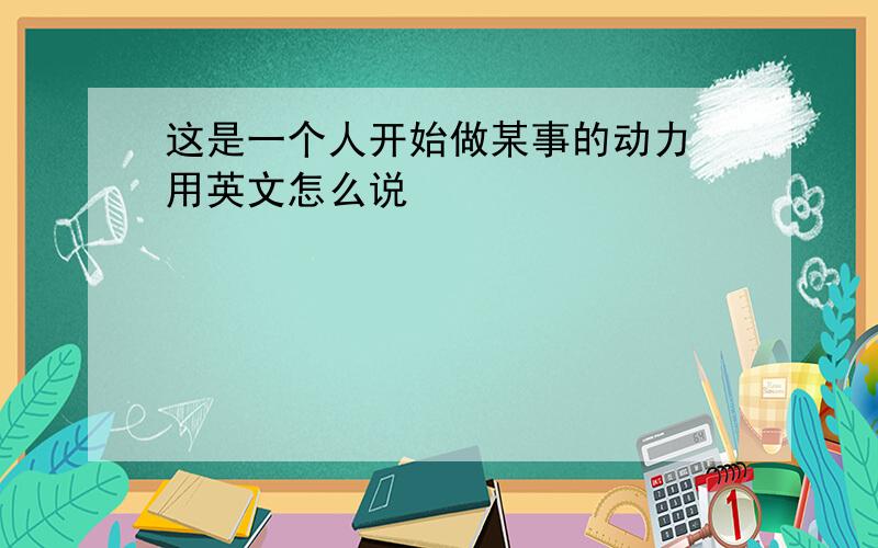 这是一个人开始做某事的动力 用英文怎么说