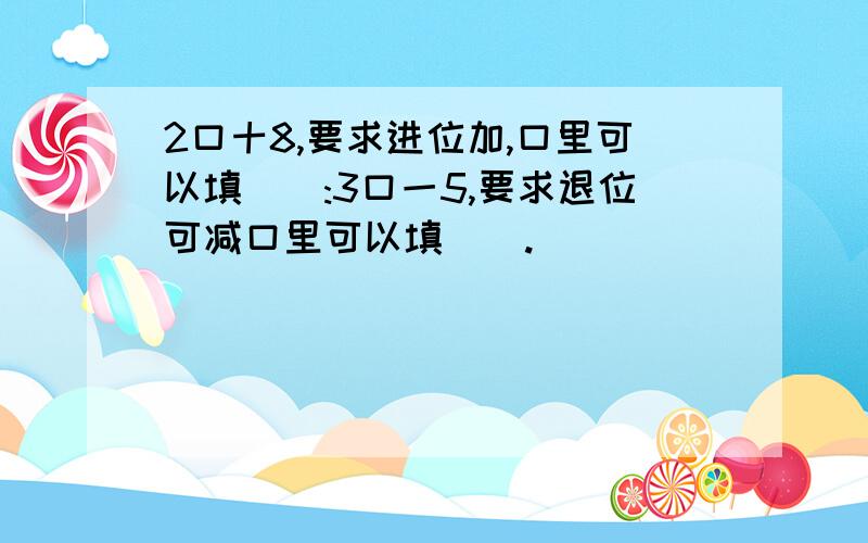 2口十8,要求进位加,口里可以填（）:3口一5,要求退位可减口里可以填（）.