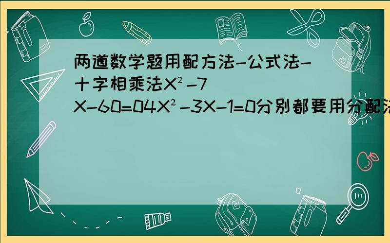 两道数学题用配方法-公式法-十字相乘法X²-7X-60=04X²-3X-1=0分别都要用分配法 十字相乘法 公式法写出来 3Q