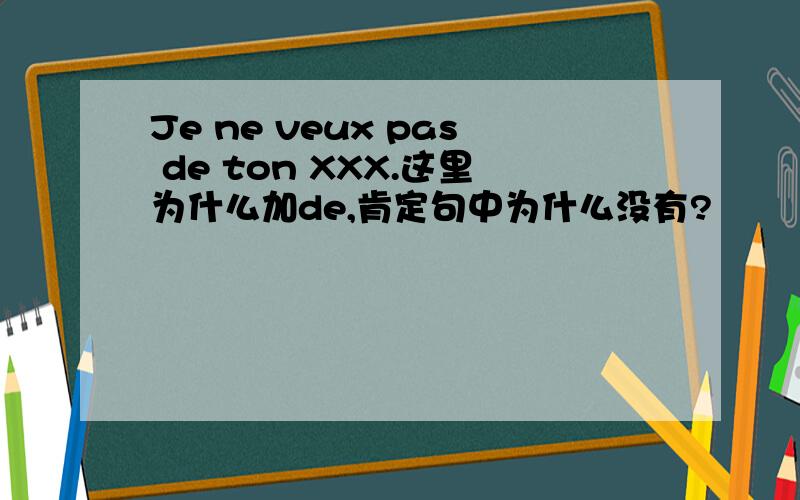 Je ne veux pas de ton XXX.这里为什么加de,肯定句中为什么没有?