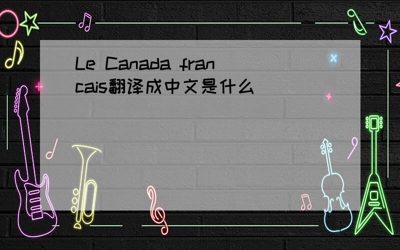 Le Canada francais翻译成中文是什么