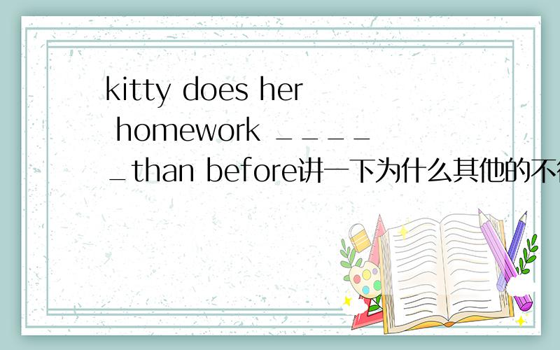 kitty does her homework _____than before讲一下为什么其他的不行a.much carefully b.much more carfully c.much more carful d.more careful