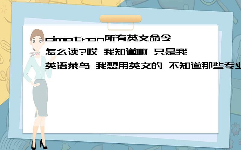 cimatron所有英文命令怎么读?哎 我知道啊 只是我英语菜鸟 我想用英文的 不知道那些专业单词 怎么读的