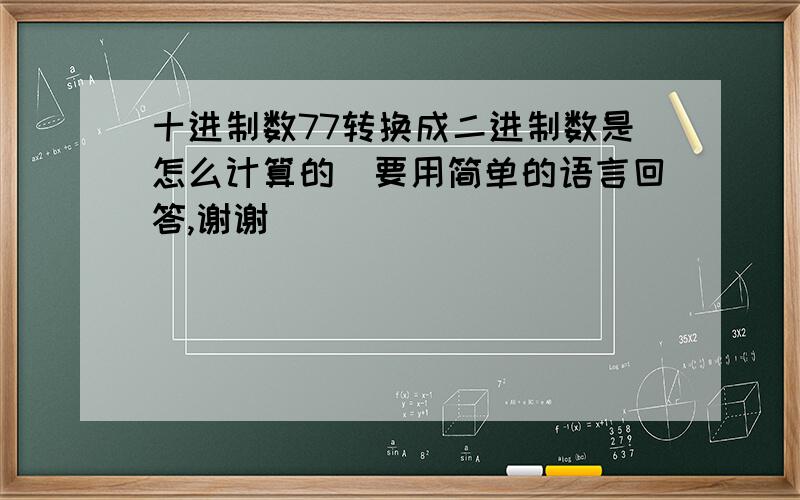 十进制数77转换成二进制数是怎么计算的（要用简单的语言回答,谢谢