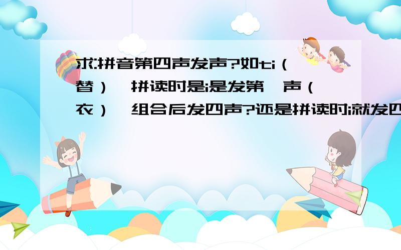 求:拼音第四声发声?如ti（替）,拼读时是i是发第一声（衣）,组合后发四声?还是拼读时i就发四声（易）?