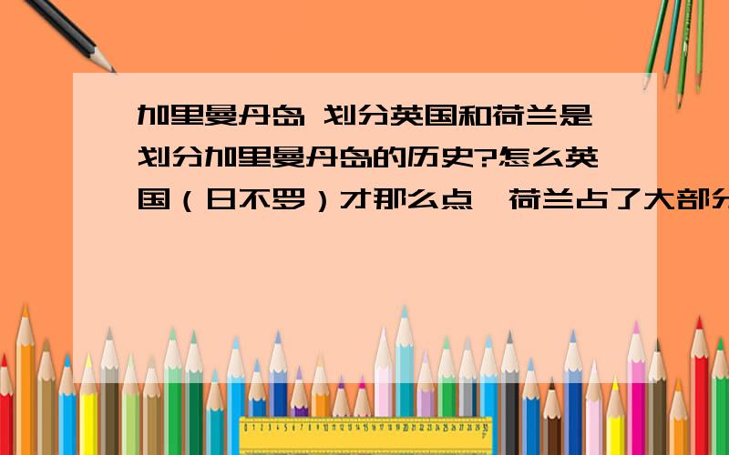 加里曼丹岛 划分英国和荷兰是划分加里曼丹岛的历史?怎么英国（日不罗）才那么点,荷兰占了大部分.