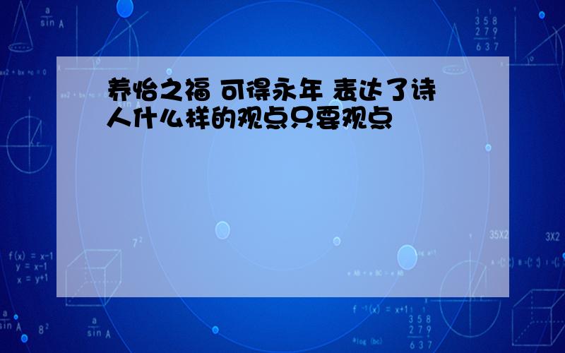 养怡之福 可得永年 表达了诗人什么样的观点只要观点