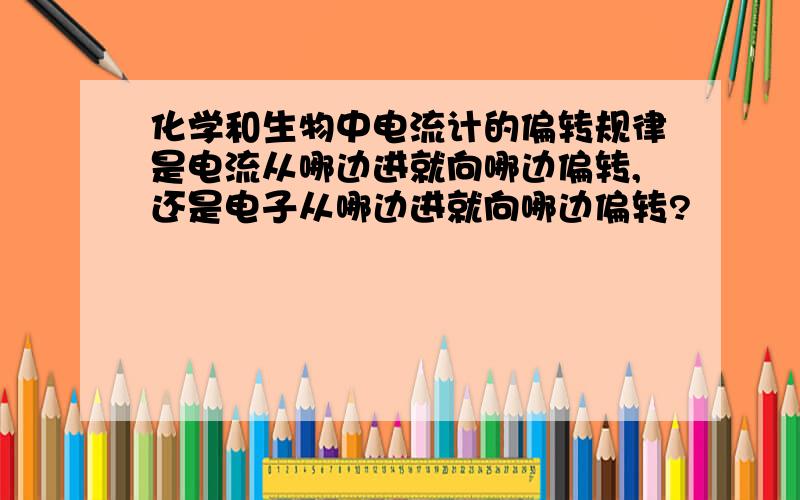 化学和生物中电流计的偏转规律是电流从哪边进就向哪边偏转,还是电子从哪边进就向哪边偏转?