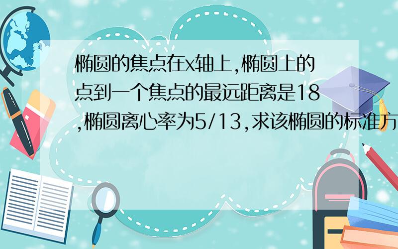 椭圆的焦点在x轴上,椭圆上的点到一个焦点的最远距离是18,椭圆离心率为5/13,求该椭圆的标准方程