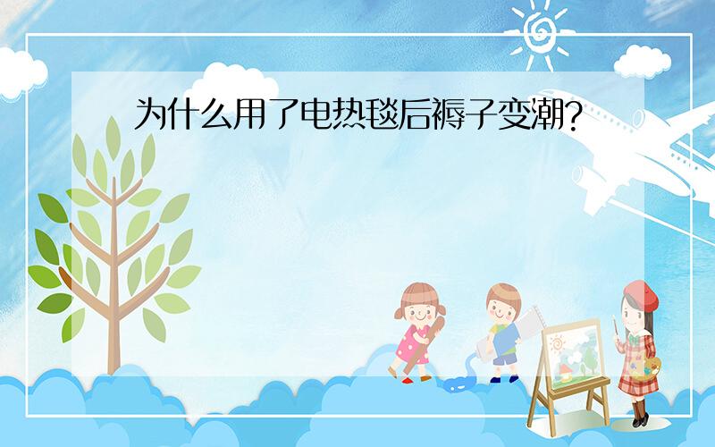 为什么用了电热毯后褥子变潮?