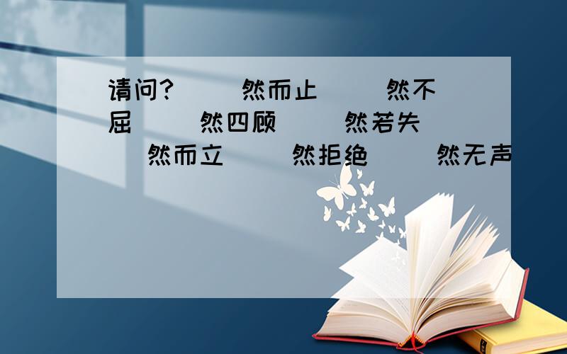 请问?( )然而止( )然不屈( )然四顾( )然若失( )然而立( )然拒绝( )然无声( )然长逝( )然于心( )然不同