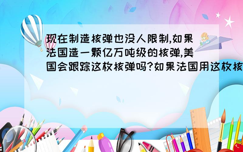 现在制造核弹也没人限制,如果法国造一颗亿万吨级的核弹,美国会跟踪这枚核弹吗?如果法国用这枚核弹攻击美国,美国会提前发现并阻止吗?还是被攻击后再还击.我说的是假设,假设法国攻击美