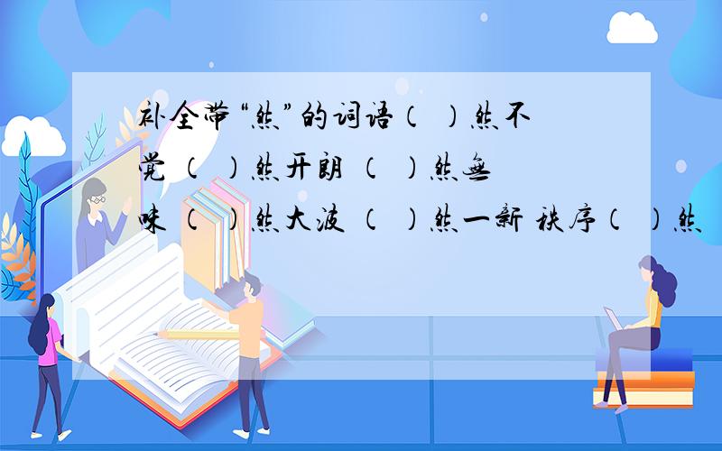 补全带“然”的词语（ ）然不觉 （ ）然开朗 （ ）然无味 （ ）然大波 （ ）然一新 秩序（ ）然