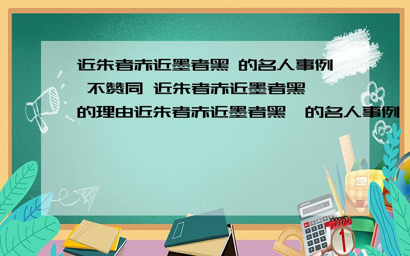 近朱者赤近墨者黑 的名人事例 不赞同 近朱者赤近墨者黑 的理由近朱者赤近墨者黑  的名人事例    （多一些）不赞同 近朱者赤近墨者黑 的理由