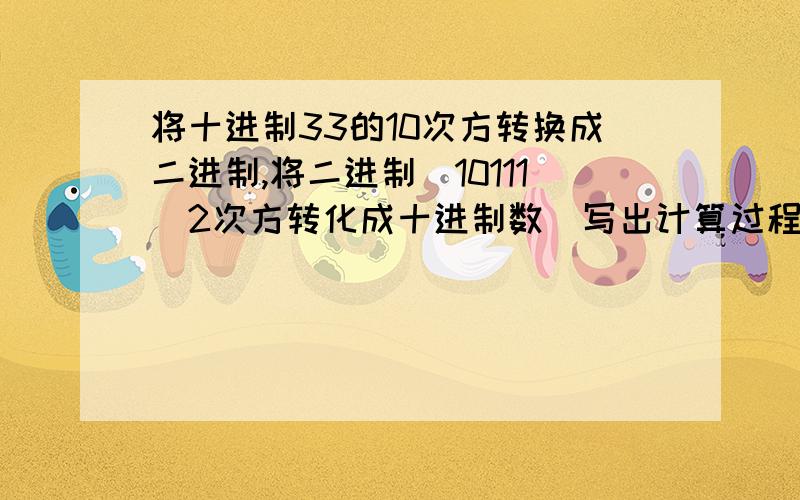 将十进制33的10次方转换成二进制,将二进制(10111)2次方转化成十进制数（写出计算过程