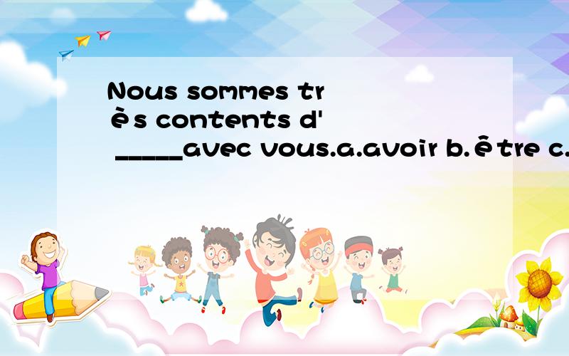 Nous sommes très contents d' _____avec vous.a.avoir b.être c.amuser habiller d.