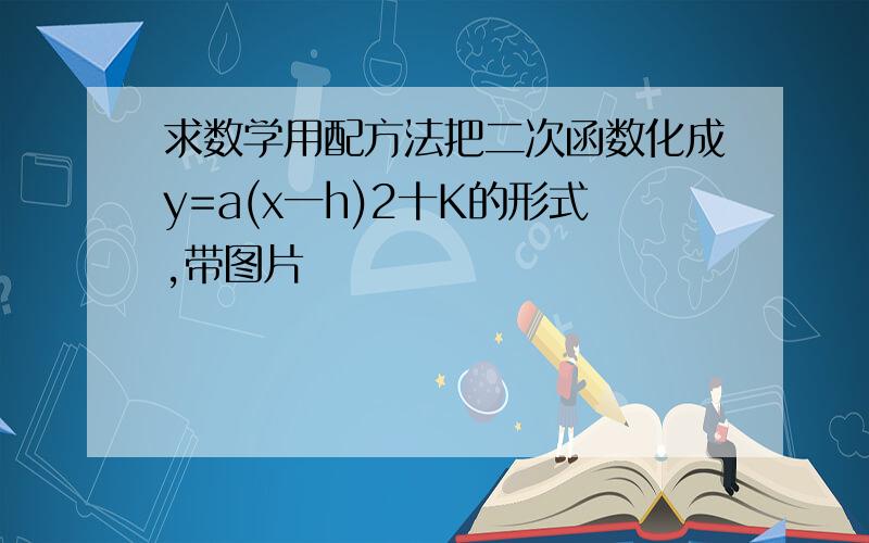 求数学用配方法把二次函数化成y=a(x一h)2十K的形式,带图片