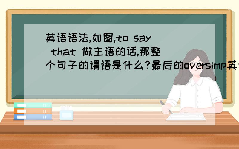 英语语法,如图,to say that 做主语的话,那整个句子的谓语是什么?最后的oversimp英语语法,如图,to say that 做主语的话,那整个句子的谓语是什么?最后的oversimplifies是句子的什么结构?