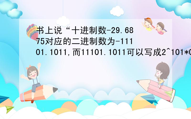 书上说“十进制数-29.6875对应的二进制数为-11101.1011,而11101.1011可以写成2^101*0.111011011的形式”书上又说“如果用16位二进制数来表示浮点数,约定指数部分用6位（其中第一位是符号位）,尾数部