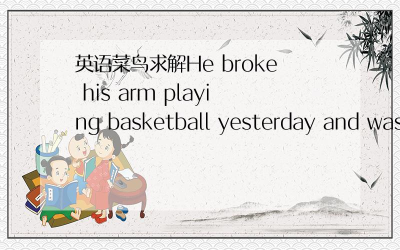 英语菜鸟求解He broke his arm playing basketball yesterday and was sent to hospital我想问的是1、前句arm和playing中间when he was 可以省略的吗?2、sent to hospital 在hospital前是否可以加a或者the这类的冠词呢?