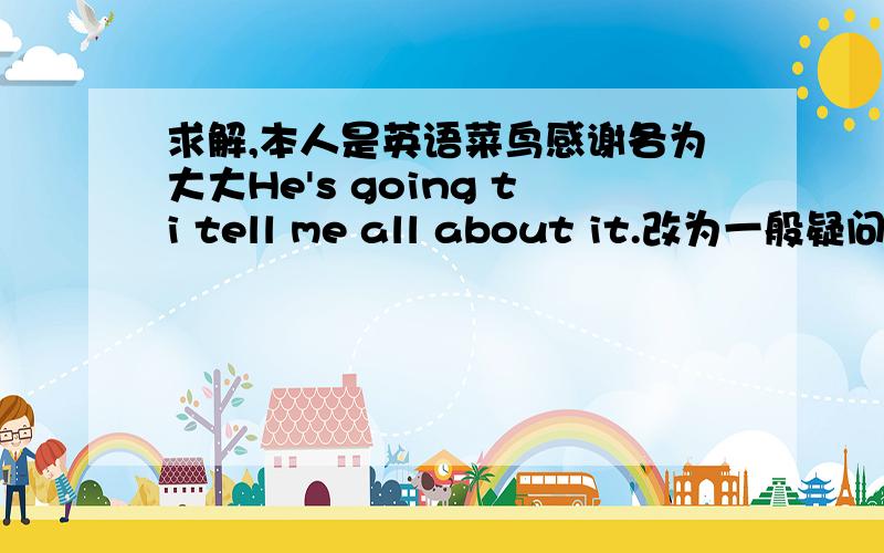 求解,本人是英语菜鸟感谢各为大大He's going ti tell me all about it.改为一般疑问句They are going ti the west lake.改为否定句She's going to work hard at English this term.划线部分提问（work hard at English）为疑问