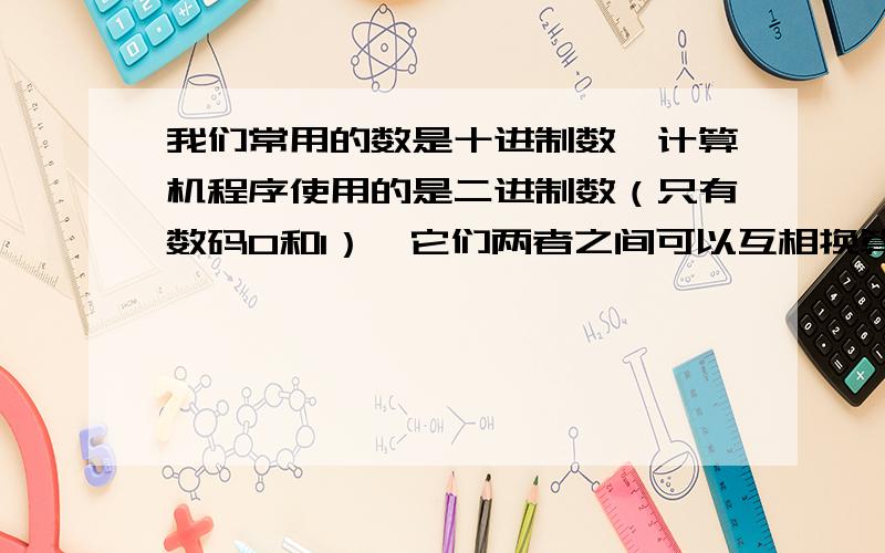 我们常用的数是十进制数,计算机程序使用的是二进制数（只有数码0和1）,它们两者之间可以互相换算如将（101）2,（1011）2换算成十进制数为：（101）2=1×22+0×21+1=4+0+1=5；（1011）2=1×23+0×22+1×