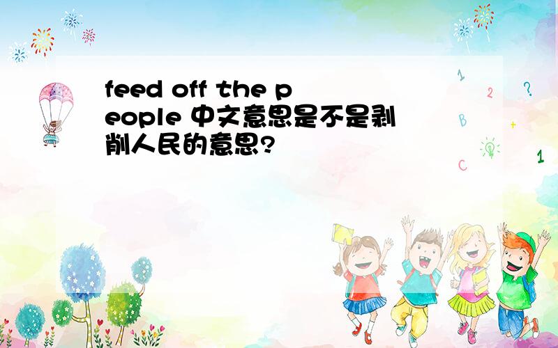 feed off the people 中文意思是不是剥削人民的意思?