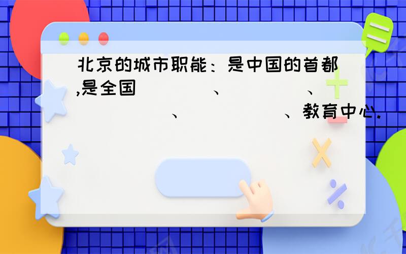 北京的城市职能：是中国的首都,是全国____、____、_____、_____、教育中心.