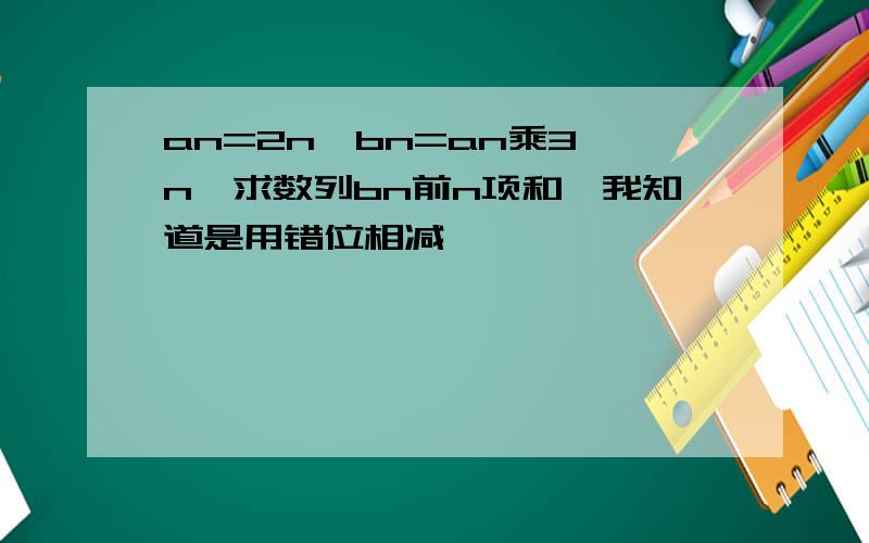 an=2n,bn=an乘3∧n,求数列bn前n项和,我知道是用错位相减,