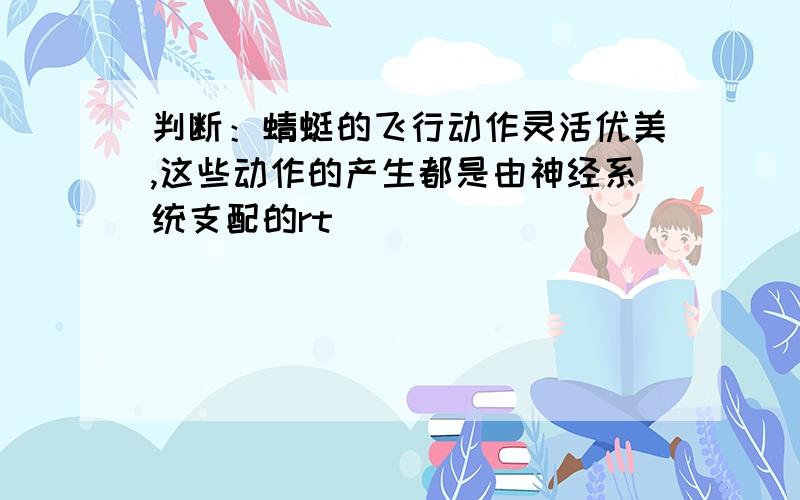 判断：蜻蜓的飞行动作灵活优美,这些动作的产生都是由神经系统支配的rt