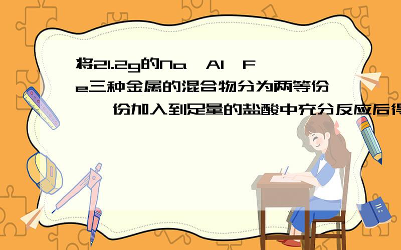 将21.2g的Na,Al,Fe三种金属的混合物分为两等份,一份加入到足量的盐酸中充分反应后得到标准状况下的氢气6.72L;再将另一份金属混合物加入到足量的NaOH溶液中,充分反应后得到标准状况下的氢气