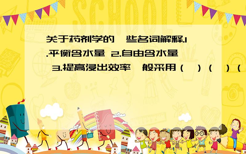 关于药剂学的一些名词解释.1.平衡含水量 2.自由含水量 3.提高浸出效率一般采用（ ）（ ）（ ）.