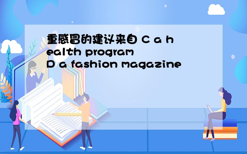 重感冒的建议来自 C a health program D a fashion magazine