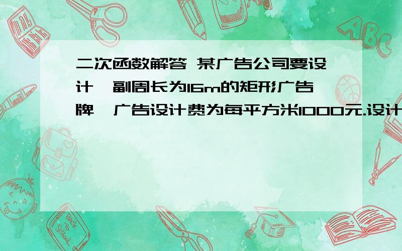 二次函数解答 某广告公司要设计一副周长为16m的矩形广告牌,广告设计费为每平方米1000元.设计广告