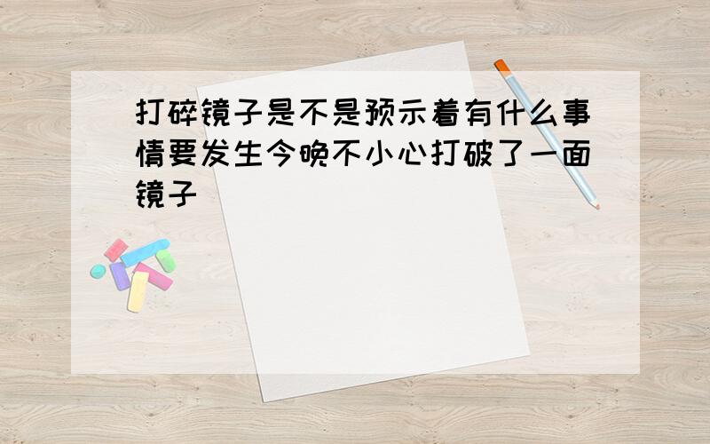 打碎镜子是不是预示着有什么事情要发生今晚不小心打破了一面镜子