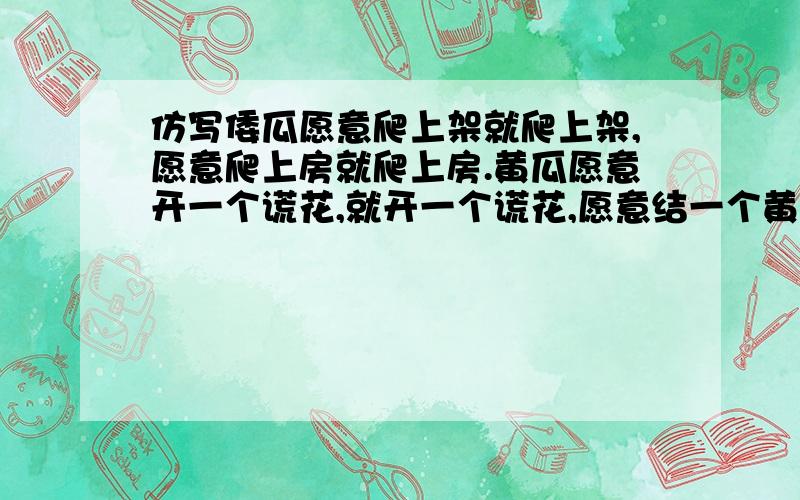 仿写倭瓜愿意爬上架就爬上架,愿意爬上房就爬上房.黄瓜愿意开一个谎花,就开一个谎花,愿意结一个黄瓜,就结一个黄瓜,仿写