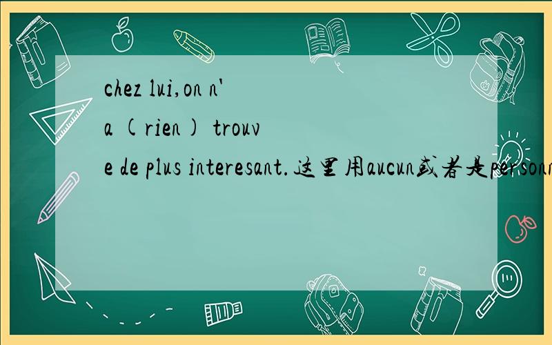 chez lui,on n'a (rien) trouve de plus interesant.这里用aucun或者是personne怎能不对呢?