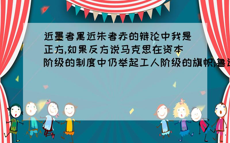 近墨者黑近朱者赤的辩论中我是正方,如果反方说马克思在资本阶级的制度中仍举起工人阶级的旗帜;鲁迅在国民党白色恐怖的威胁下仍扶手甘为孺子牛,着不就是近朱者未必赤,近墨者未必黑吗