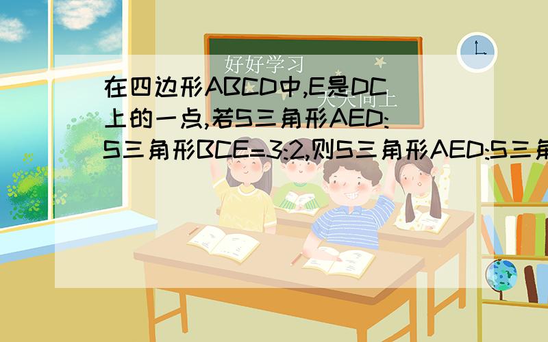 在四边形ABCD中,E是DC上的一点,若S三角形AED:S三角形BCE=3:2,则S三角形AED:S三角形ABE=___.
