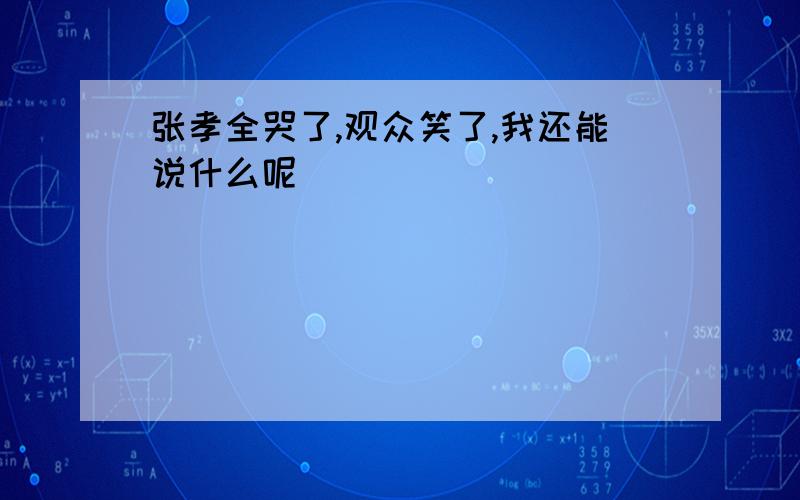 张孝全哭了,观众笑了,我还能说什么呢