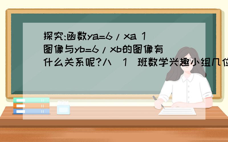 探究:函数ya=6/xa 1图像与yb=6/xb的图像有什么关系呢?八(1)班数学兴趣小组几位同