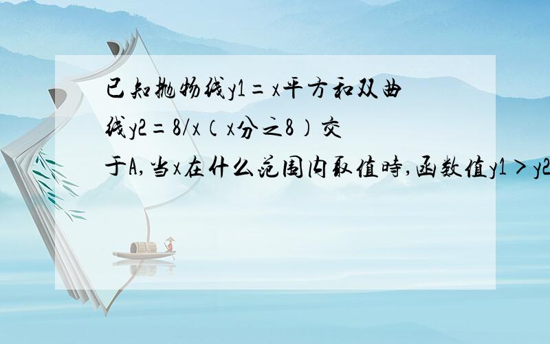 已知抛物线y1=x平方和双曲线y2=8/x（x分之8）交于A,当x在什么范围内取值时,函数值y1＞y2要过程