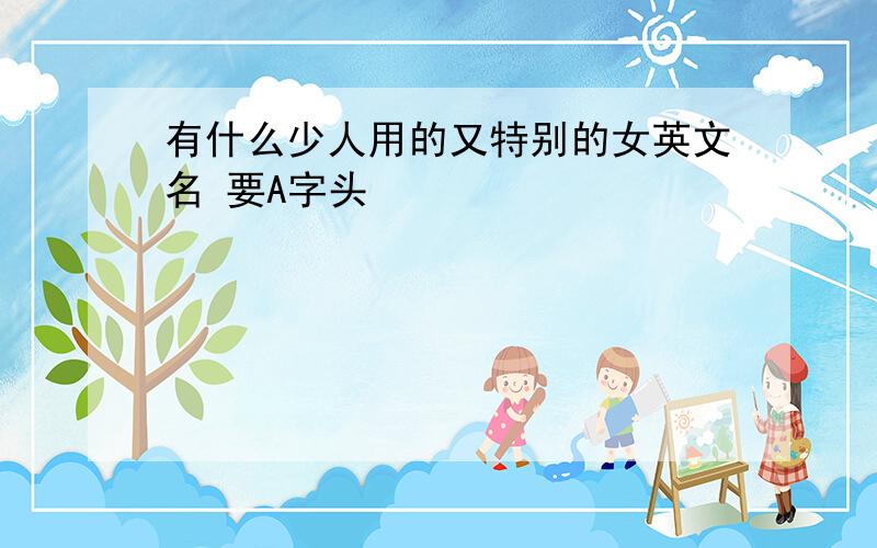 有什么少人用的又特别的女英文名 要A字头